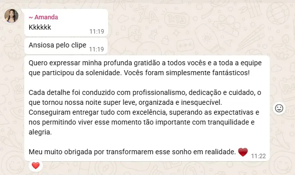 Print de conversa no WhatsApp. Amanda escreve: “Quero expressar minha profunda gratidão a todos vocês e a toda a equipe que participou da solenidade. Vocês foram simplesmente fantásticos. Cada detalhe foi conduzido com profissionalismo, dedicação e cuidado, o que tornou nossa noite super leve, organizada e inesquecível. Conseguiram entregar tudo com excelência, superando as expectativas.”